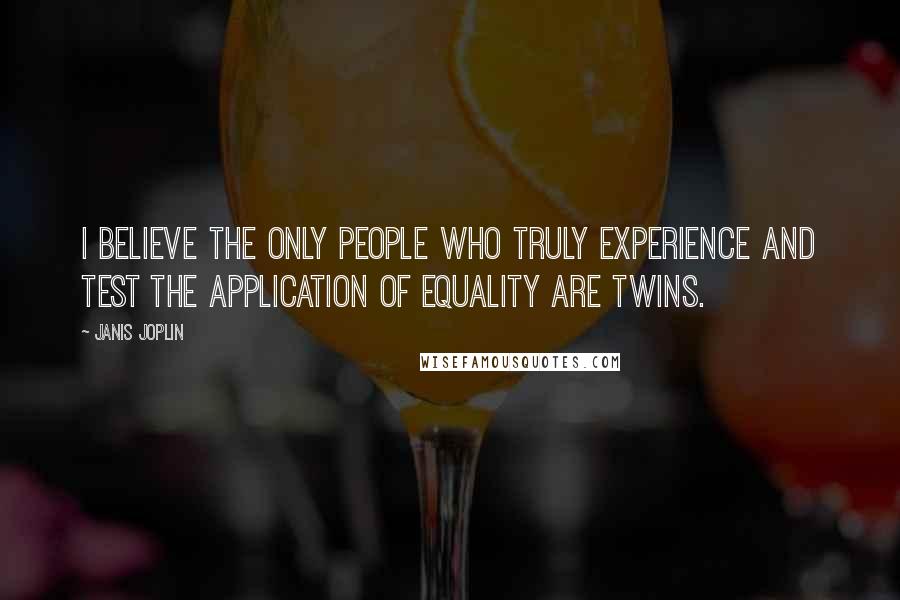 Janis Joplin quotes: I believe the only people who truly experience and test the application of equality are twins.