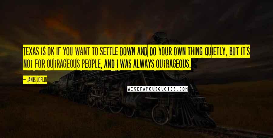 Janis Joplin quotes: Texas is OK if you want to settle down and do your own thing quietly, but it's not for outrageous people, and I was always outrageous. Janis Joplin quotes: Texas is OK if you want to settle down and do your own thing quietly, but it's not for outrageous people, and I was always outrageous.