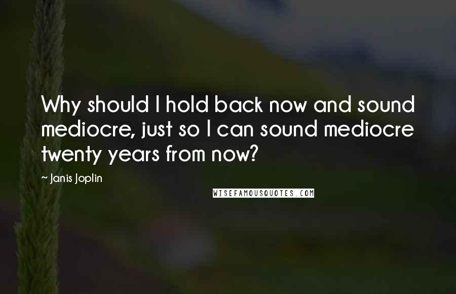 Janis Joplin quotes: Why should I hold back now and sound mediocre, just so I can sound mediocre twenty years from now?