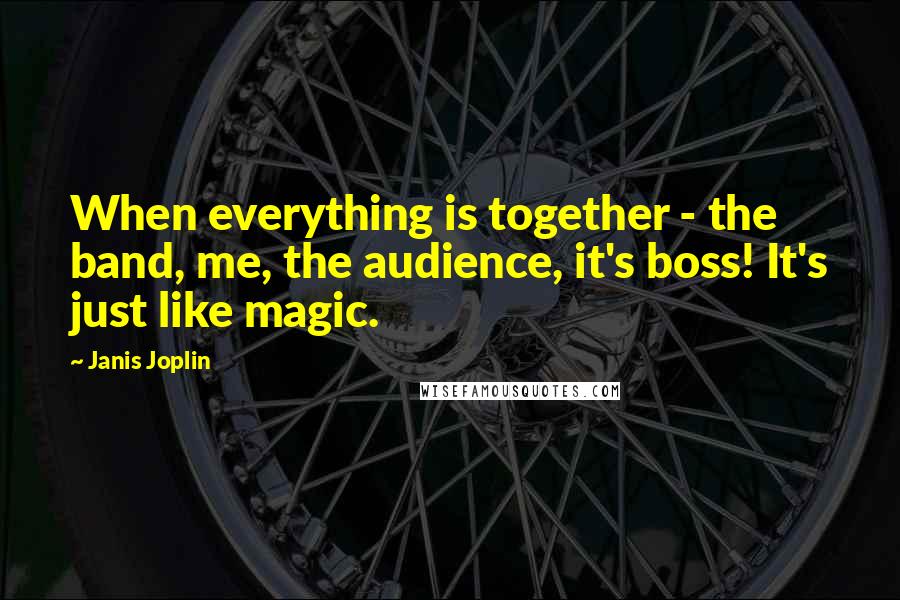 Janis Joplin quotes: When everything is together - the band, me, the audience, it's boss! It's just like magic.