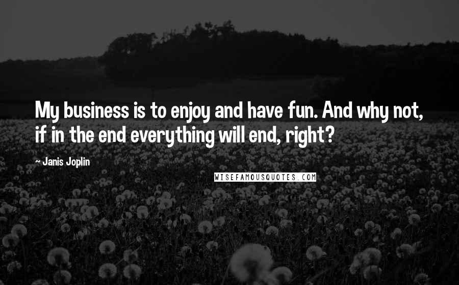 Janis Joplin quotes: My business is to enjoy and have fun. And why not, if in the end everything will end, right?