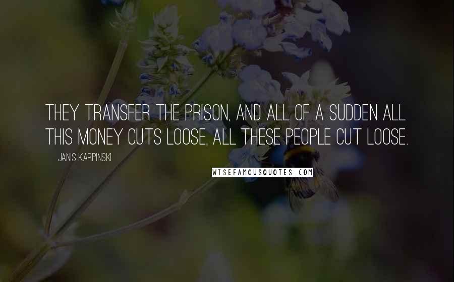 Janis Karpinski quotes: They transfer the prison, and all of a sudden all this money cuts loose, all these people cut loose. Janis Karpinski quotes: They transfer the prison, and all of a sudden all this money cuts loose, all these people cut loose.