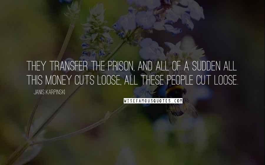 Janis Karpinski quotes: They transfer the prison, and all of a sudden all this money cuts loose, all these people cut loose.