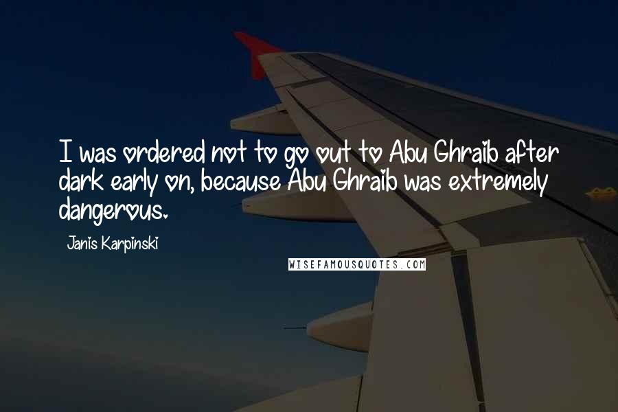 Janis Karpinski quotes: I was ordered not to go out to Abu Ghraib after dark early on, because Abu Ghraib was extremely dangerous.