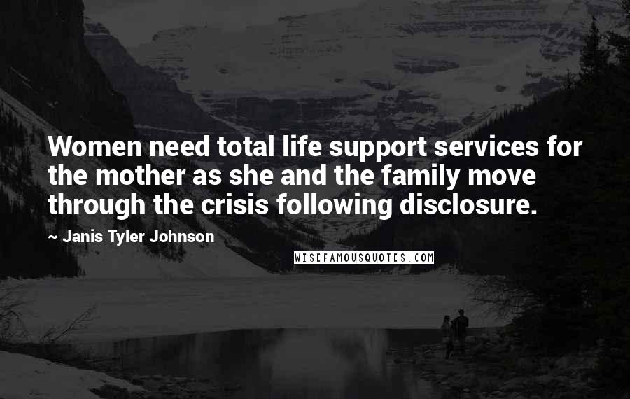 Janis Tyler Johnson quotes: Women need total life support services for the mother as she and the family move through the crisis following disclosure.