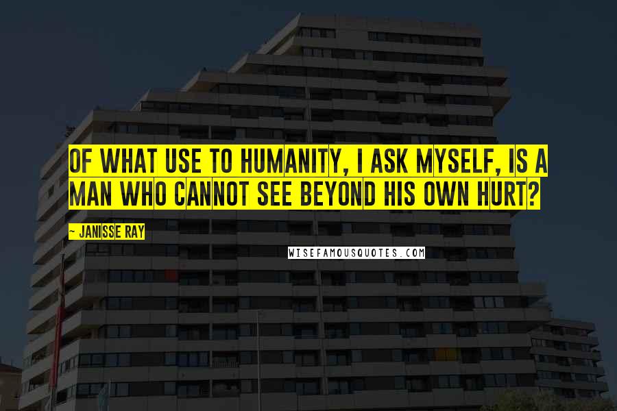 Janisse Ray quotes: Of what use to humanity, I ask myself, is a man who cannot see beyond his own hurt?