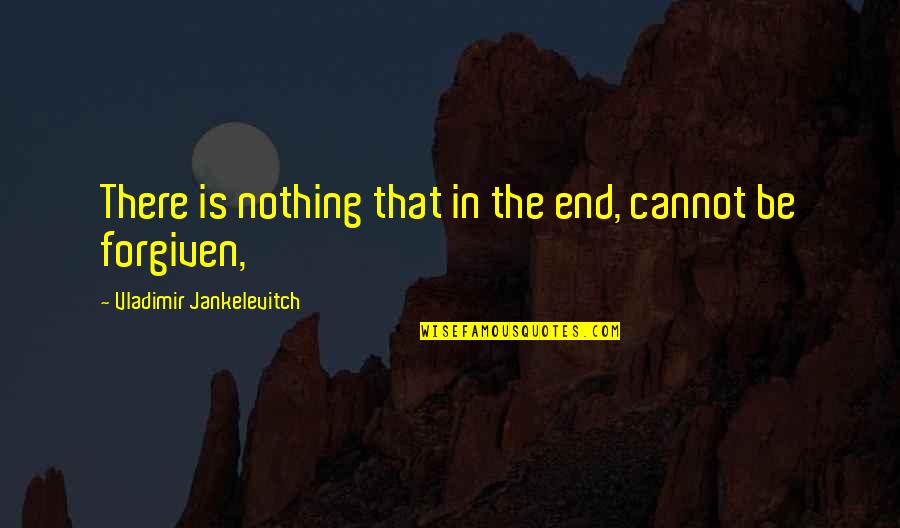 Jankelevitch Forgiveness Quotes By Vladimir Jankelevitch: There is nothing that in the end, cannot
