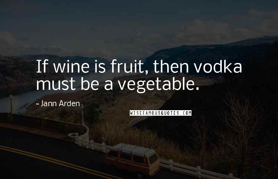 Jann Arden quotes: If wine is fruit, then vodka must be a vegetable.