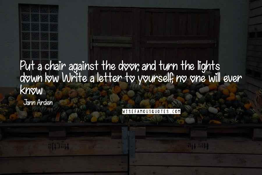 Jann Arden quotes: Put a chair against the door, and turn the lights down low Write a letter to yourself, no one will ever know Jann Arden quotes: Put a chair against the door, and turn the lights down low Write a letter to yourself, no one will ever know