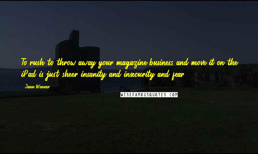 Jann Wenner quotes: To rush to throw away your magazine business and move it on the iPad is just sheer insanity and insecurity and fear.