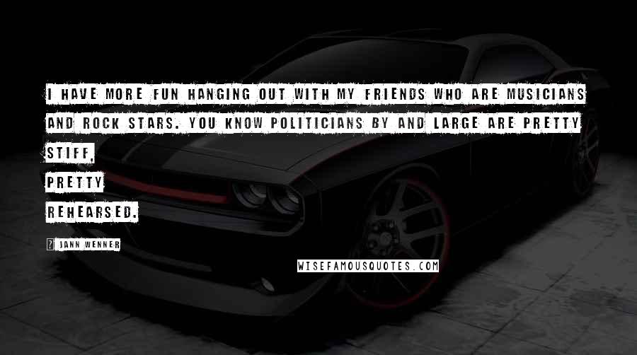 Jann Wenner quotes: I have more fun hanging out with my friends who are musicians and rock stars. You know politicians by and large are pretty stiff, pretty rehearsed.