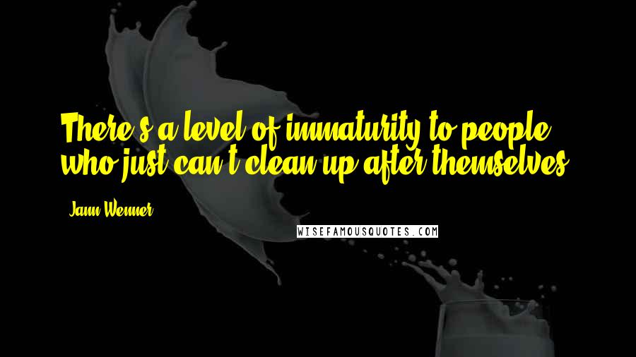 Jann Wenner quotes: There's a level of immaturity to people who just can't clean up after themselves.