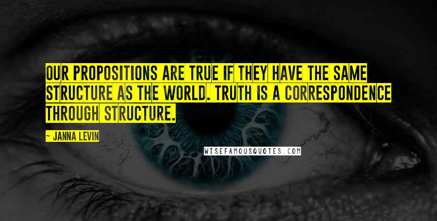 Janna Levin quotes: Our propositions are true if they have the same structure as the world. Truth is a correspondence through structure.