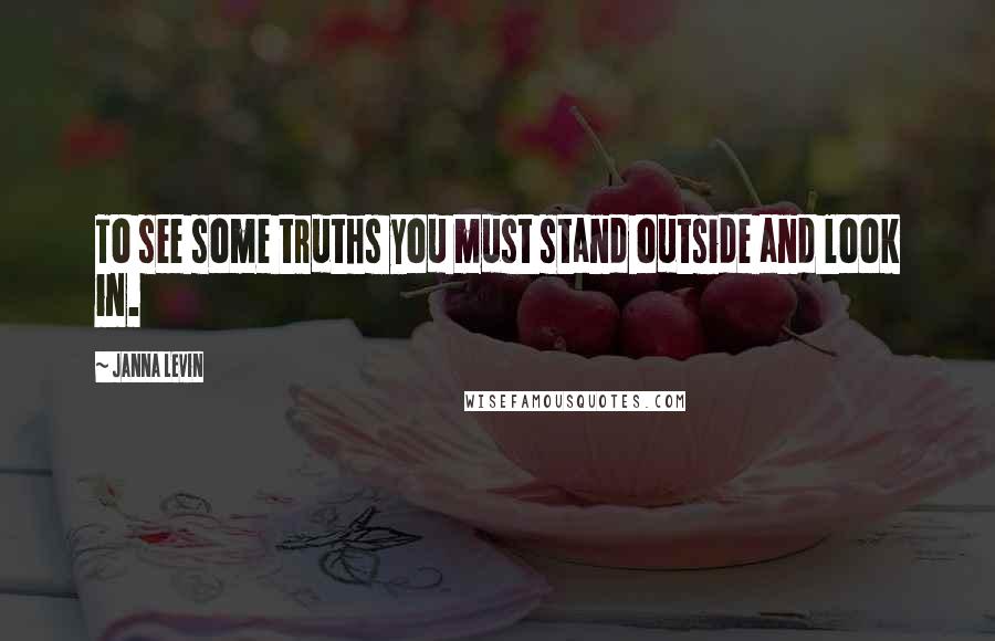 Janna Levin quotes: To see some truths you must stand outside and look in.