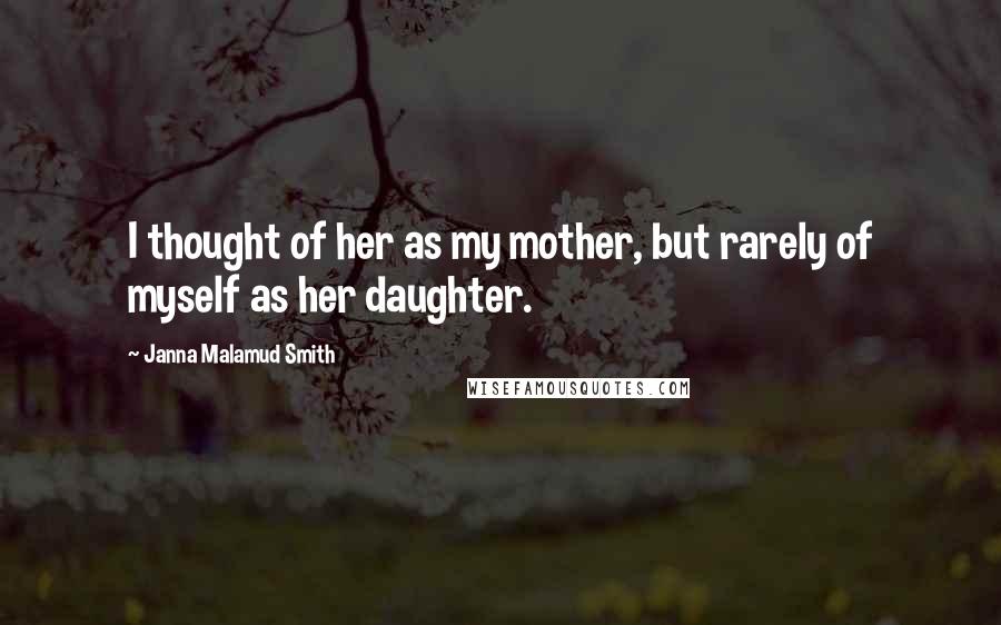 Janna Malamud Smith quotes: I thought of her as my mother, but rarely of myself as her daughter.