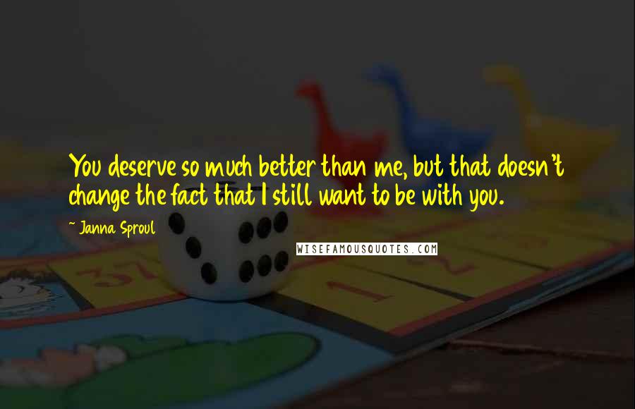 Janna Sproul quotes: You deserve so much better than me, but that doesn't change the fact that I still want to be with you.