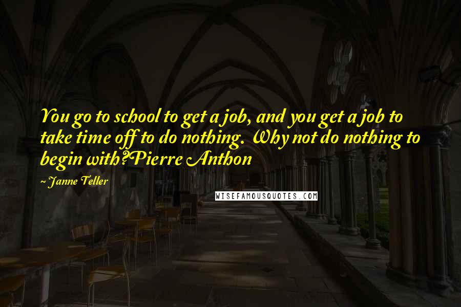 Janne Teller quotes: You go to school to get a job, and you get a job to take time off to do nothing. Why not do nothing to begin with?Pierre Anthon Janne Teller quotes: You go to school to get a job, and you get a job to take time off to do nothing. Why not do nothing to begin with?Pierre Anthon