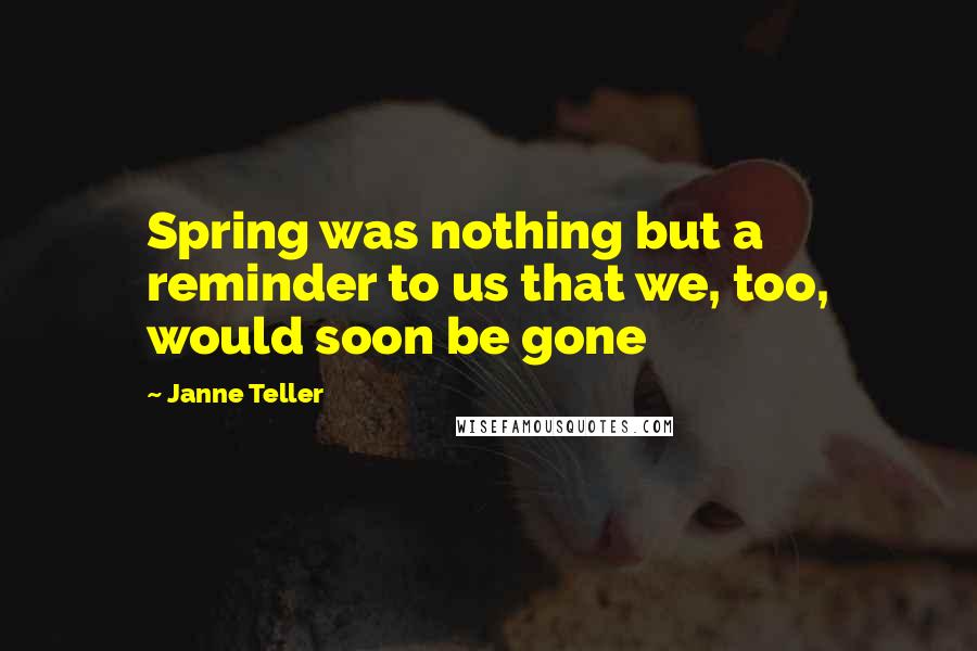 Janne Teller quotes: Spring was nothing but a reminder to us that we, too, would soon be gone Janne Teller quotes: Spring was nothing but a reminder to us that we, too, would soon be gone