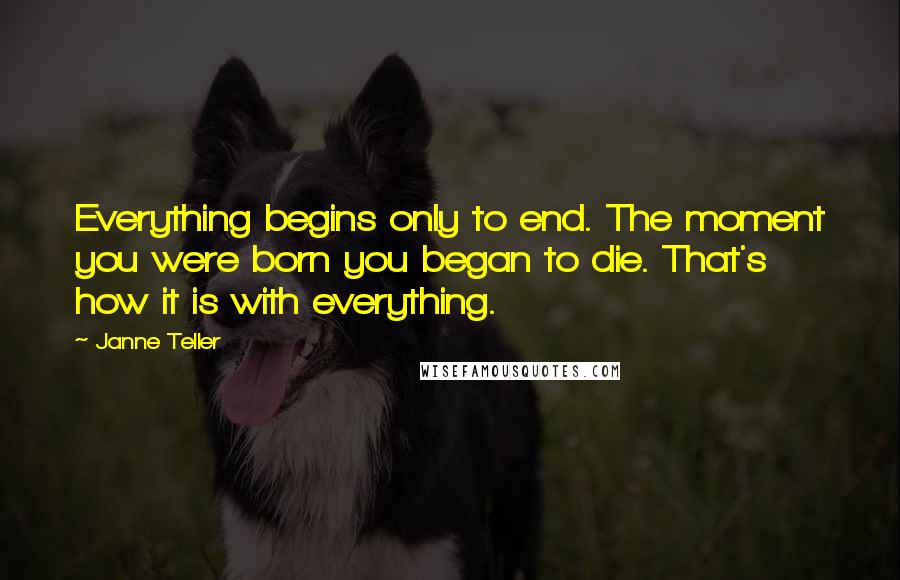 Janne Teller quotes: Everything begins only to end. The moment you were born you began to die. That's how it is with everything. Janne Teller quotes: Everything begins only to end. The moment you were born you began to die. That's how it is with everything.