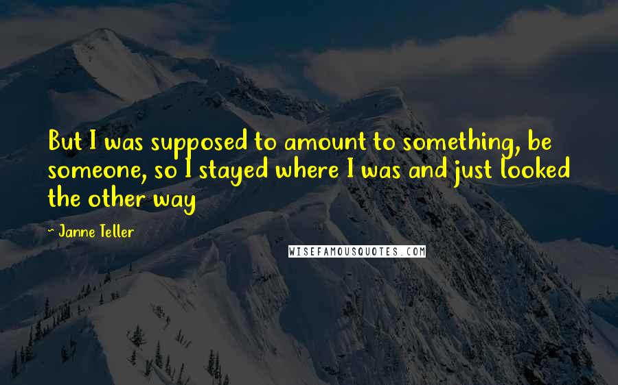 Janne Teller quotes: But I was supposed to amount to something, be someone, so I stayed where I was and just looked the other way