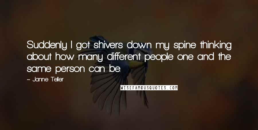 Janne Teller quotes: Suddenly I got shivers down my spine thinking about how many different people one and the same person can be. Janne Teller quotes: Suddenly I got shivers down my spine thinking about how many different people one and the same person can be.
