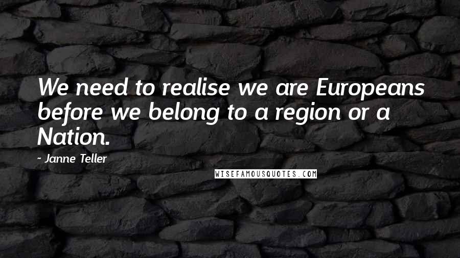Janne Teller quotes: We need to realise we are Europeans before we belong to a region or a Nation.