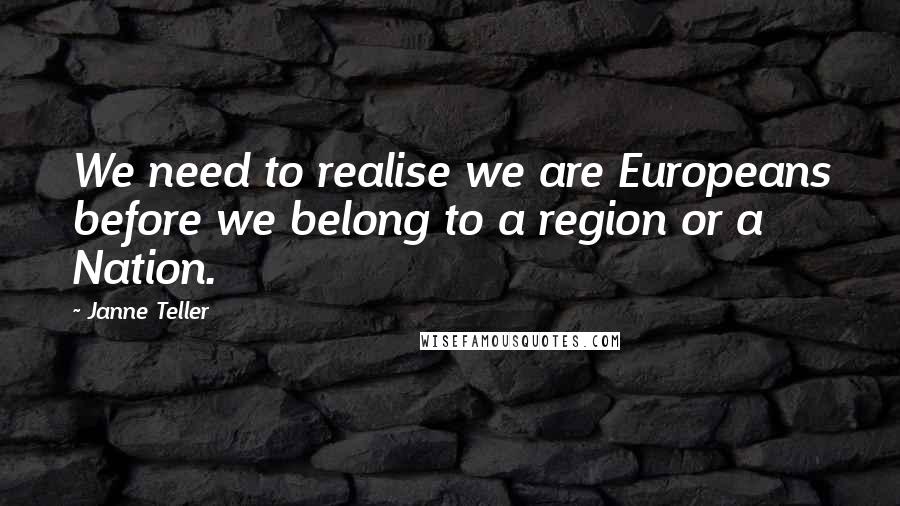 Janne Teller quotes: We need to realise we are Europeans before we belong to a region or a Nation. Janne Teller quotes: We need to realise we are Europeans before we belong to a region or a Nation.