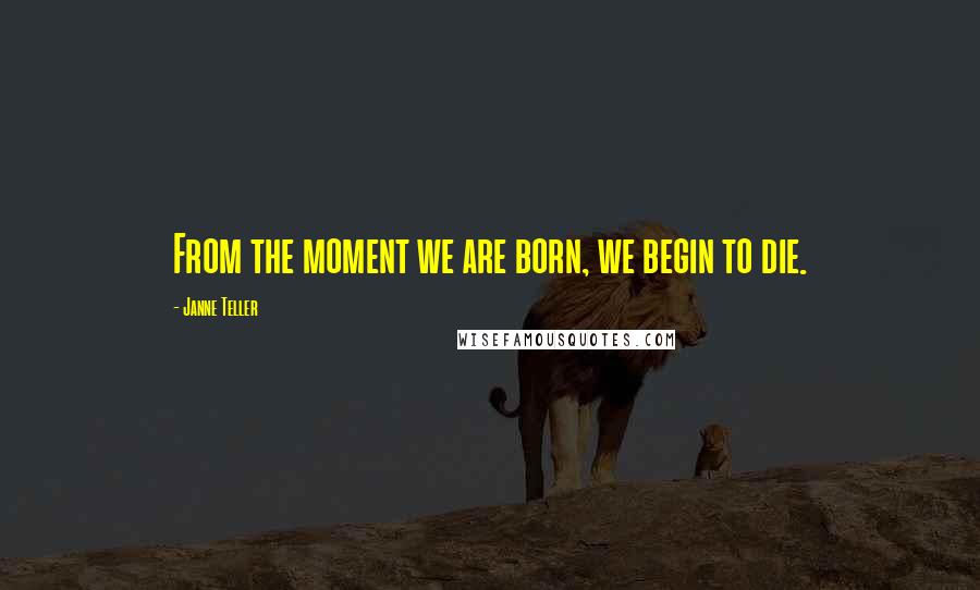 Janne Teller quotes: From the moment we are born, we begin to die. Janne Teller quotes: From the moment we are born, we begin to die.