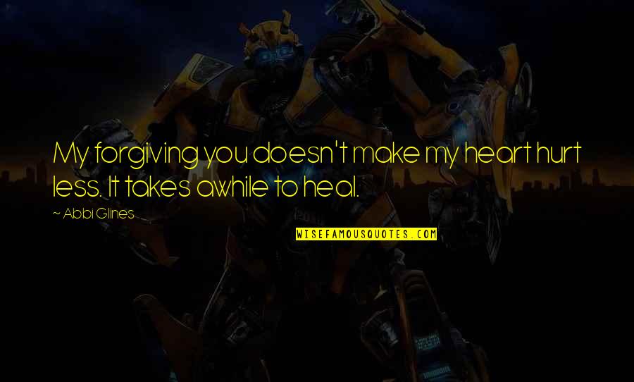 Janneys Mower Quotes By Abbi Glines: My forgiving you doesn't make my heart hurt