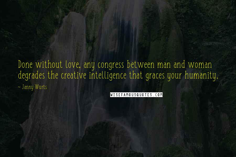 Janny Wurts quotes: Done without love, any congress between man and woman degrades the creative intelligence that graces your humanity.