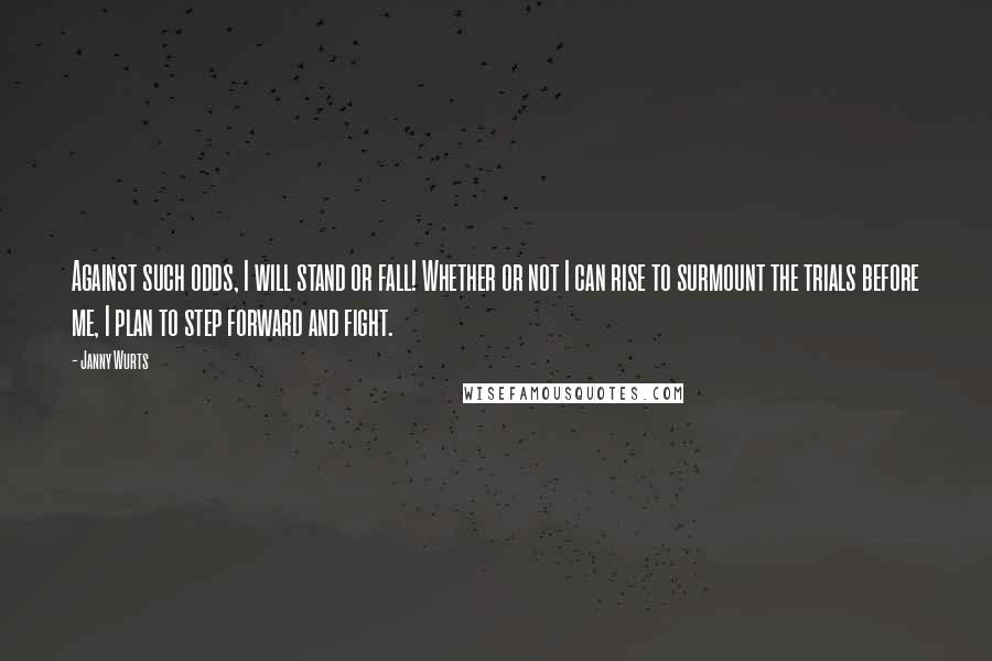 Janny Wurts quotes: Against such odds, I will stand or fall! Whether or not I can rise to surmount the trials before me, I plan to step forward and fight.