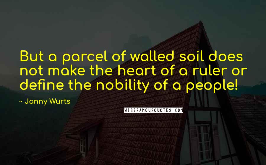 Janny Wurts quotes: But a parcel of walled soil does not make the heart of a ruler or define the nobility of a people!