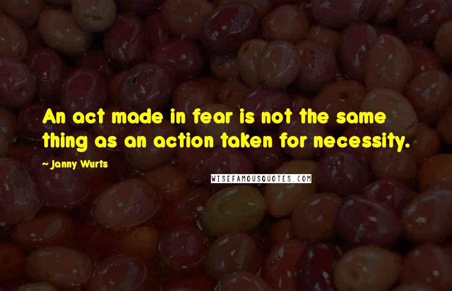 Janny Wurts quotes: An act made in fear is not the same thing as an action taken for necessity.