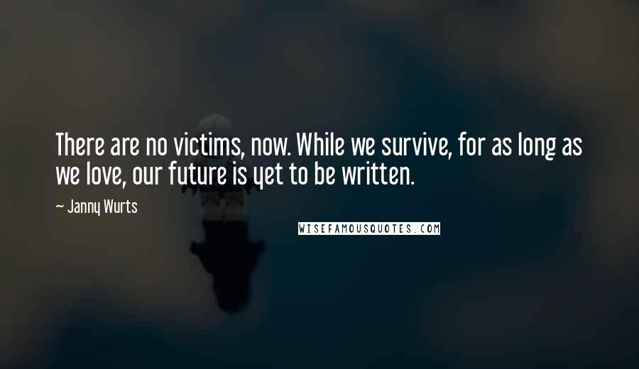 Janny Wurts quotes: There are no victims, now. While we survive, for as long as we love, our future is yet to be written. Janny Wurts quotes: There are no victims, now. While we survive, for as long as we love, our future is yet to be written.