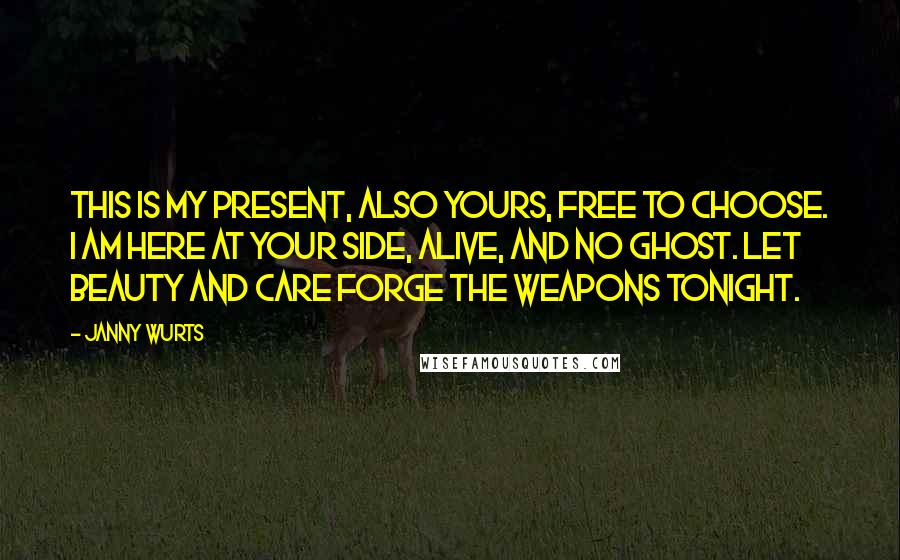 Janny Wurts quotes: This is my present, also yours, free to choose. I am here at your side, alive, and no ghost. Let beauty and care forge the weapons tonight.