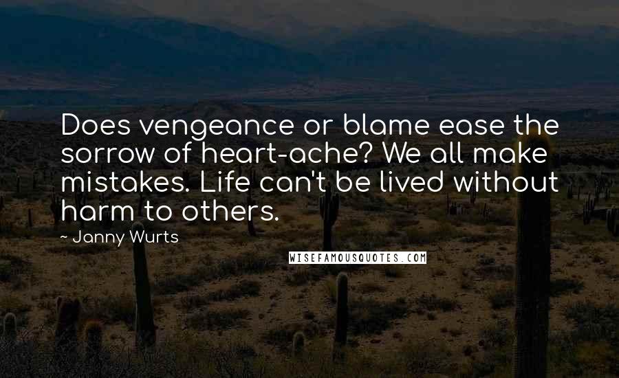 Janny Wurts quotes: Does vengeance or blame ease the sorrow of heart-ache? We all make mistakes. Life can't be lived without harm to others. Janny Wurts quotes: Does vengeance or blame ease the sorrow of heart-ache? We all make mistakes. Life can't be lived without harm to others.