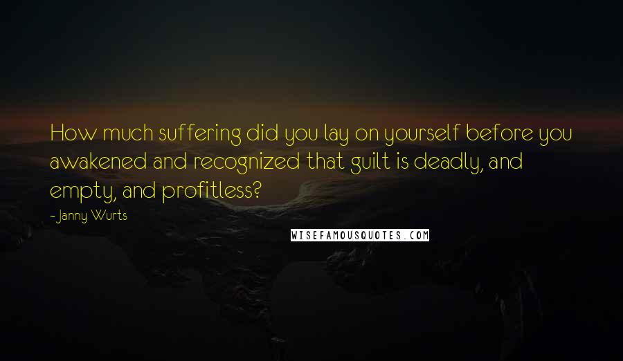 Janny Wurts quotes: How much suffering did you lay on yourself before you awakened and recognized that guilt is deadly, and empty, and profitless?