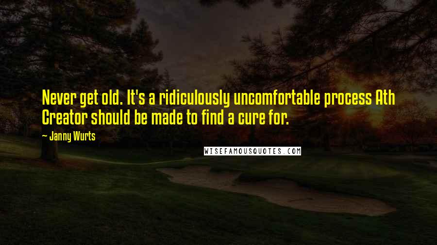 Janny Wurts quotes: Never get old. It's a ridiculously uncomfortable process Ath Creator should be made to find a cure for.