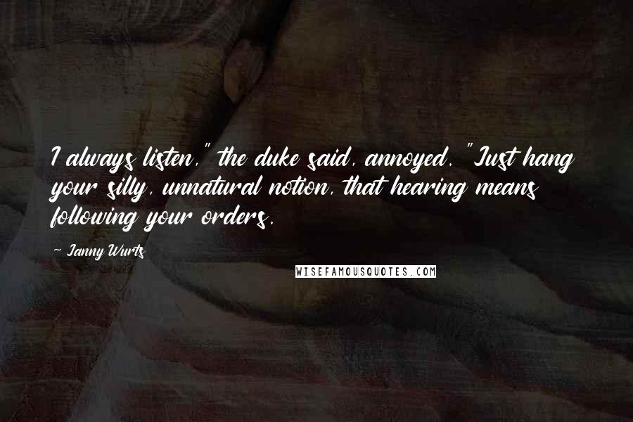 Janny Wurts quotes: I always listen," the duke said, annoyed. "Just hang your silly, unnatural notion, that hearing means following your orders.