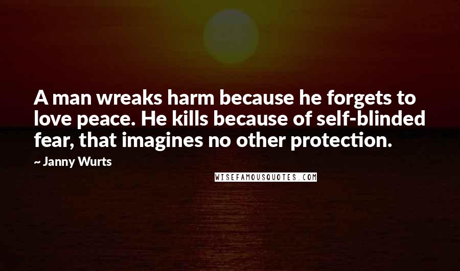 Janny Wurts quotes: A man wreaks harm because he forgets to love peace. He kills because of self-blinded fear, that imagines no other protection.