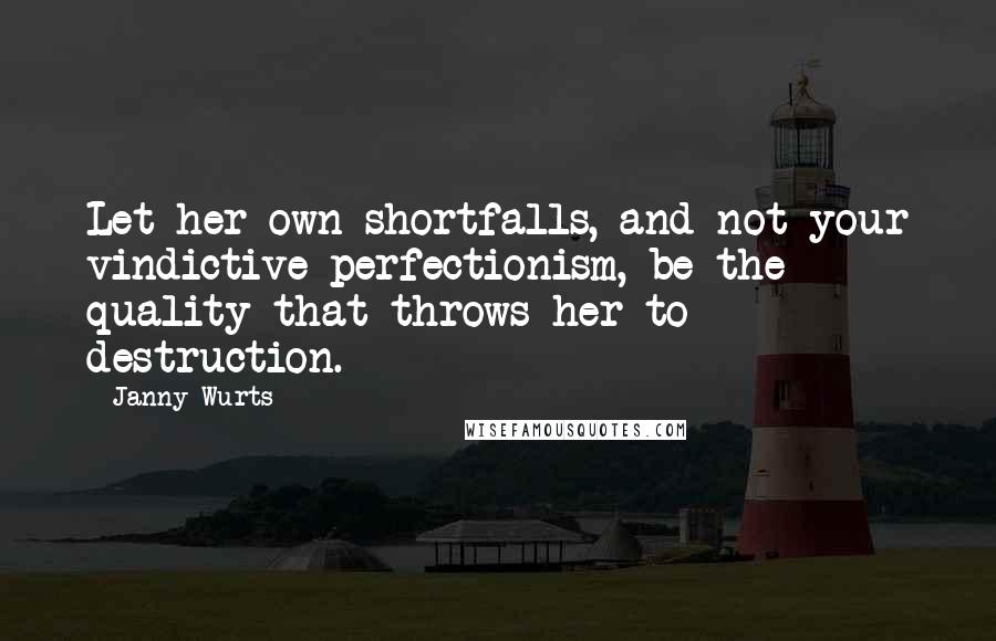 Janny Wurts quotes: Let her own shortfalls, and not your vindictive perfectionism, be the quality that throws her to destruction. Janny Wurts quotes: Let her own shortfalls, and not your vindictive perfectionism, be the quality that throws her to destruction.