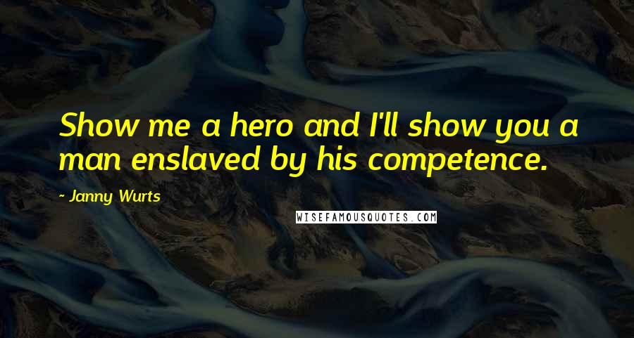 Janny Wurts quotes: Show me a hero and I'll show you a man enslaved by his competence.
