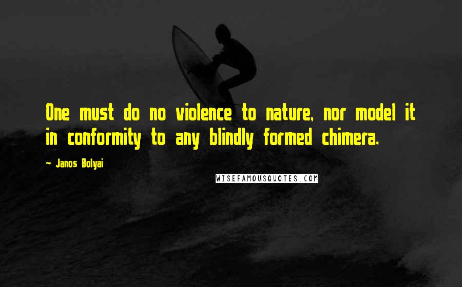 Janos Bolyai quotes: One must do no violence to nature, nor model it in conformity to any blindly formed chimera.
