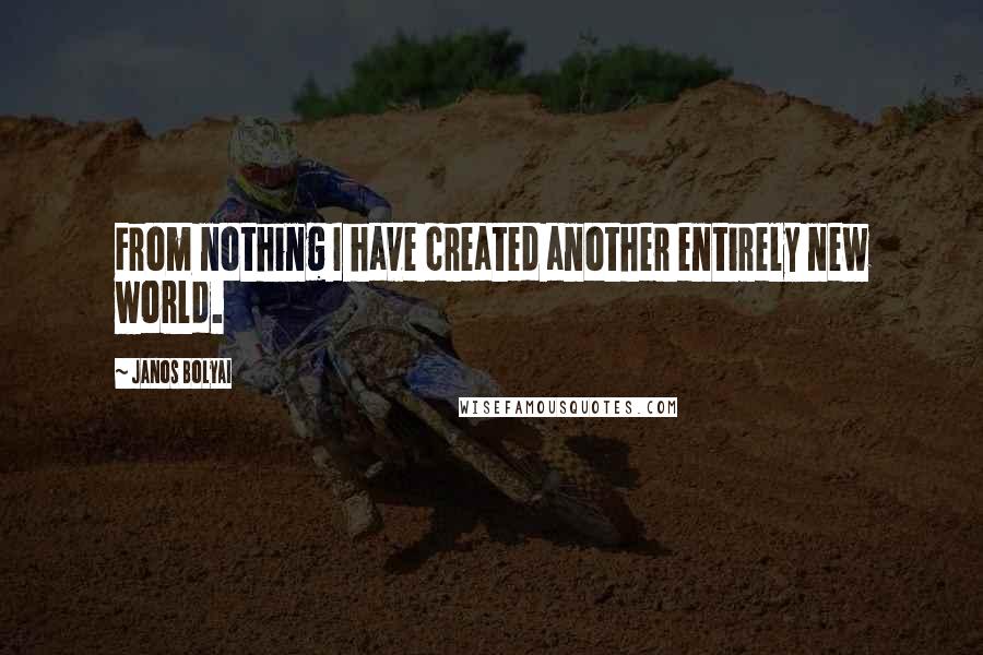 Janos Bolyai quotes: From nothing I have created another entirely new world.