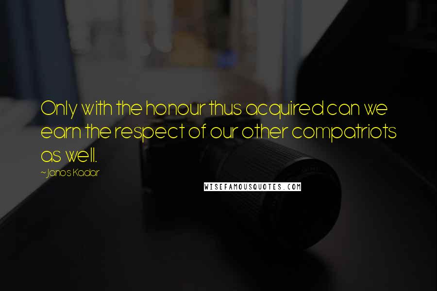 Janos Kadar quotes: Only with the honour thus acquired can we earn the respect of our other compatriots as well. Janos Kadar quotes: Only with the honour thus acquired can we earn the respect of our other compatriots as well.