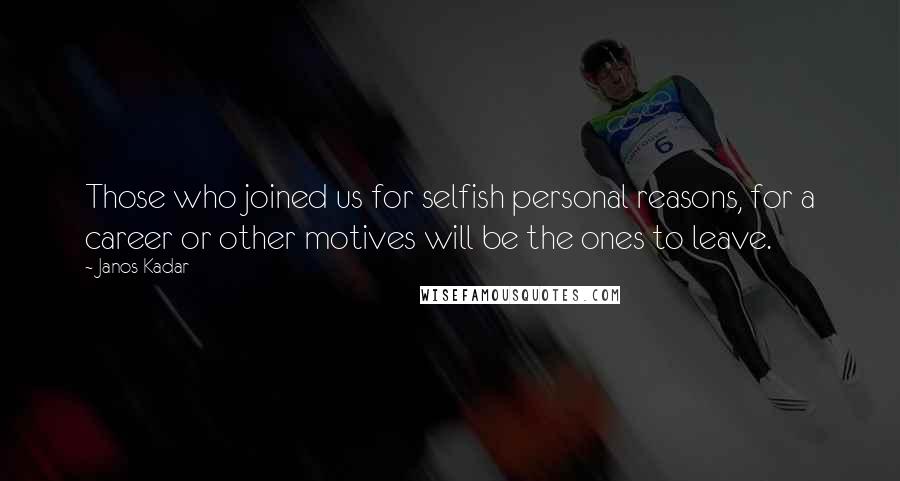 Janos Kadar quotes: Those who joined us for selfish personal reasons, for a career or other motives will be the ones to leave. Janos Kadar quotes: Those who joined us for selfish personal reasons, for a career or other motives will be the ones to leave.