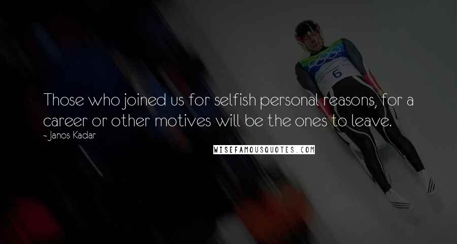 Janos Kadar quotes: Those who joined us for selfish personal reasons, for a career or other motives will be the ones to leave.