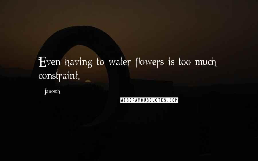 Janosch quotes: Even having to water flowers is too much constraint.