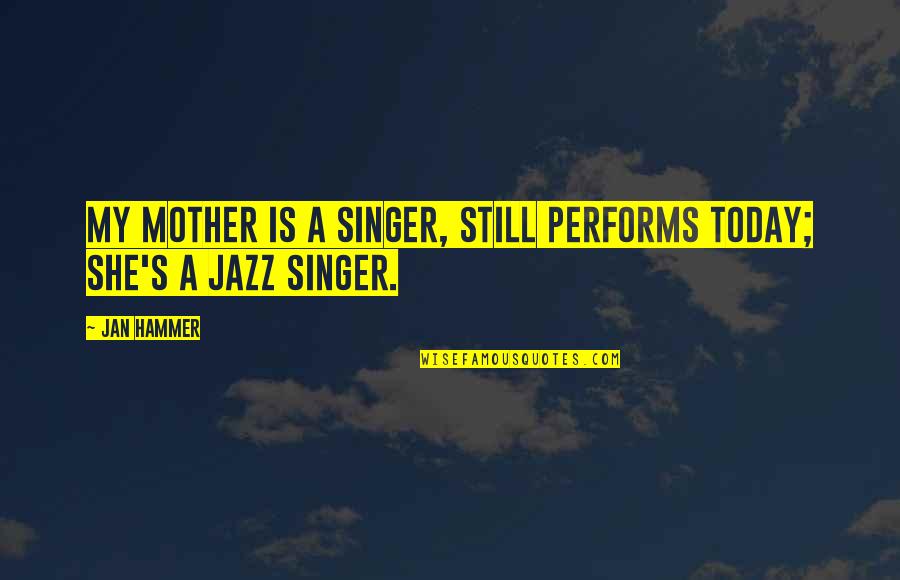 Jan's Quotes By Jan Hammer: My mother is a singer, still performs today;