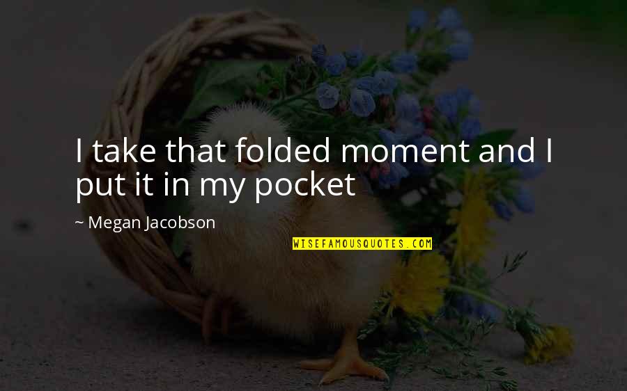 Jansens Quotes By Megan Jacobson: I take that folded moment and I put Jansens Quotes By Megan Jacobson: I take that folded moment and I put